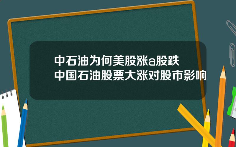 中石油为何美股涨a股跌 中国石油股票大涨对股市影响